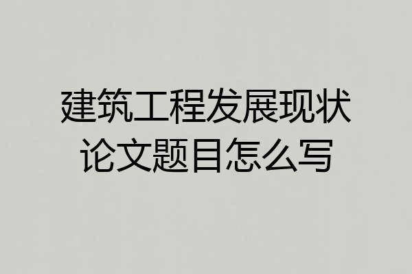 建筑工程发展现状论文题目怎么写