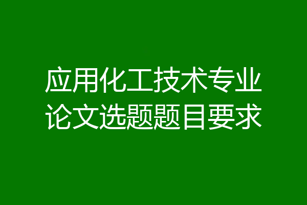 应用化工技术专业论文选题题目要求