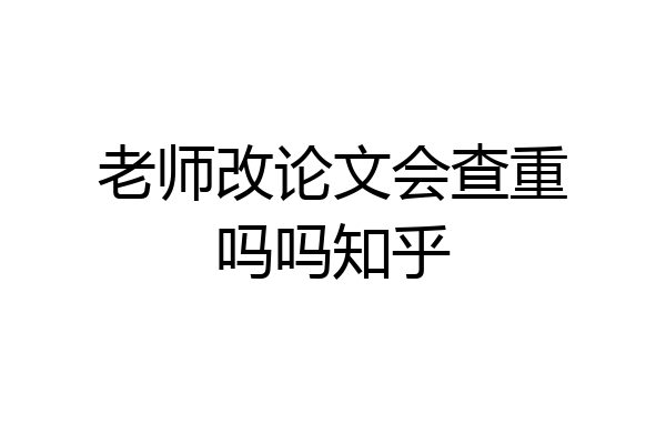 老师改论文会查重吗吗知乎