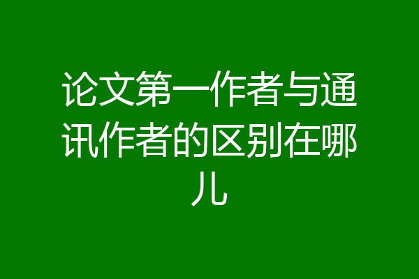 论文第一作者与通讯作者的区别在哪儿