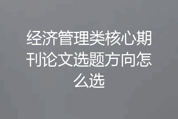 经济管理类核心期刊论文选题方向怎么选