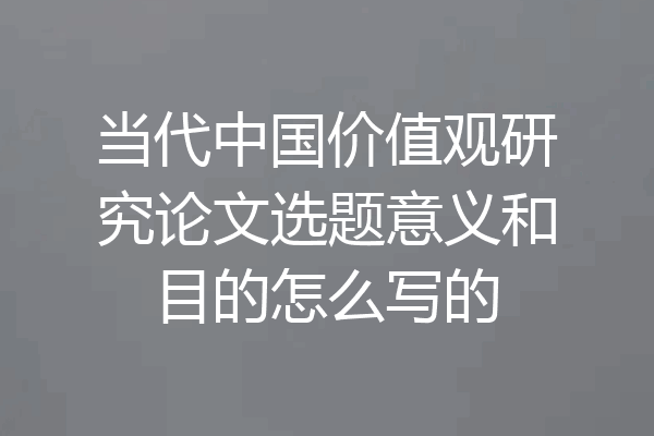 当代中国价值观研究论文选题意义和目的怎么写的