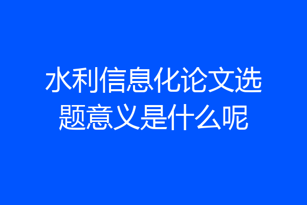 水利信息化论文选题意义是什么呢