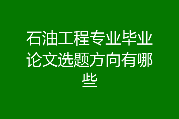 石油工程专业毕业论文选题方向有哪些
