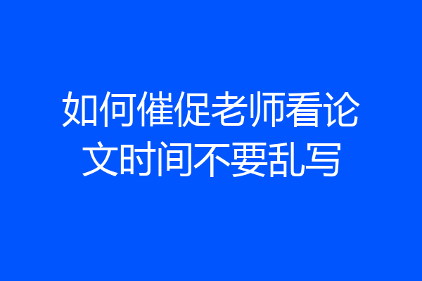 如何催促老师看论文时间不要乱写