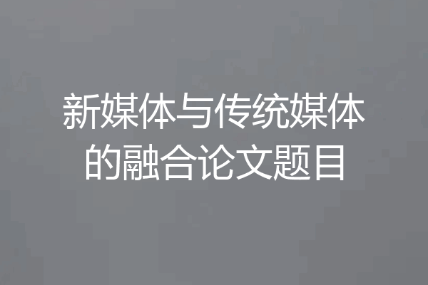 新媒体与传统媒体的融合论文题目