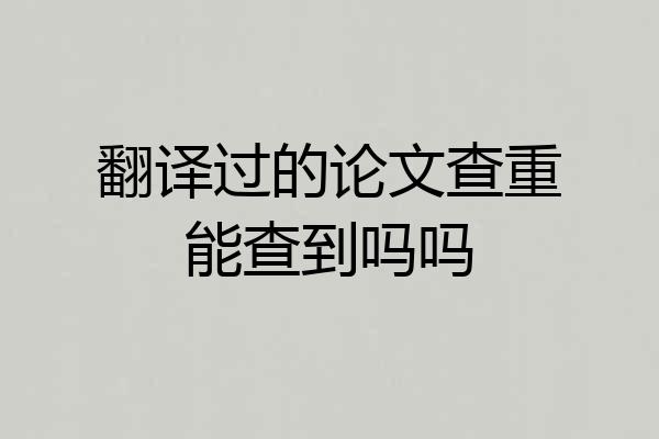 翻译过的论文查重能查到吗吗