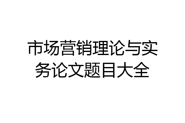 市场营销理论与实务论文题目大全