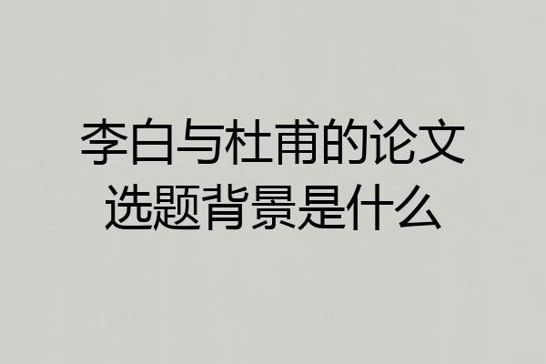 李白与杜甫的论文选题背景是什么