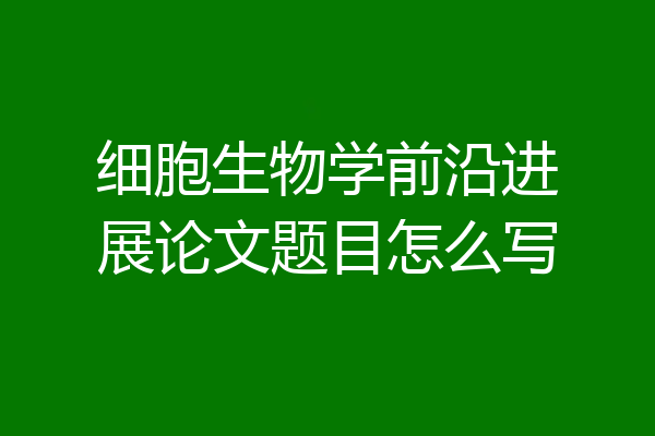细胞生物学前沿进展论文题目怎么写