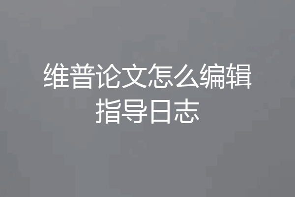 维普论文怎么编辑指导日志