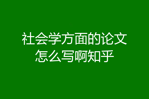 社会学方面的论文怎么写啊知乎
