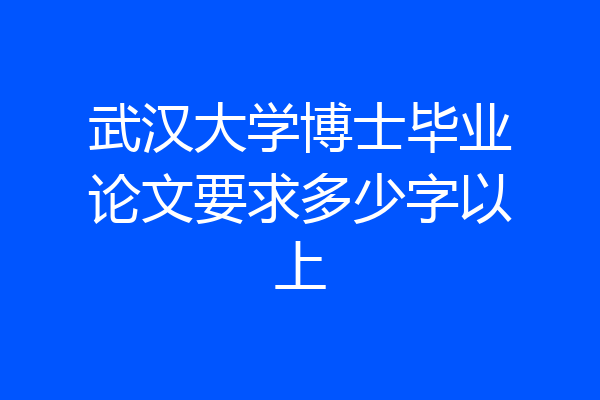 武汉大学博士毕业论文要求多少字以上