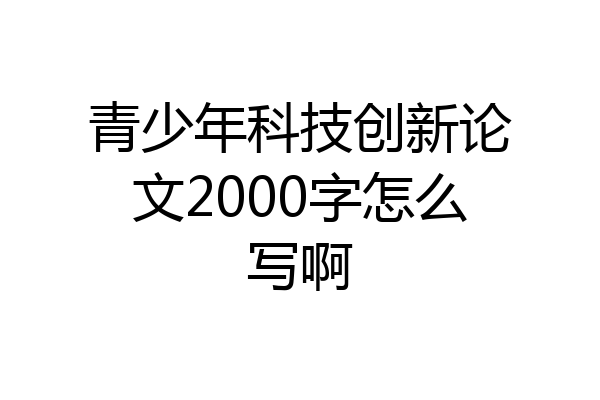 青少年科技创新论文2000字怎么写啊