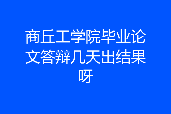 商丘工学院毕业论文答辩几天出结果呀