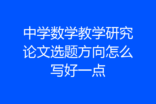 中学数学教学研究论文选题方向怎么写好一点