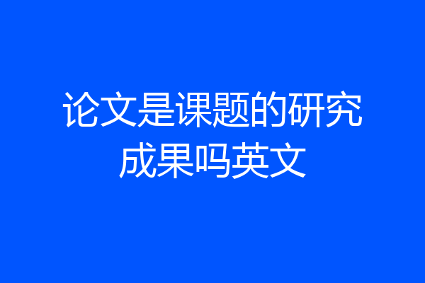论文是课题的研究成果吗英文