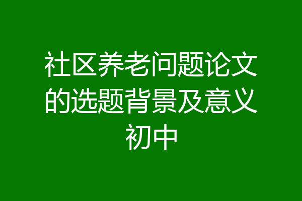 社区养老问题论文的选题背景及意义初中