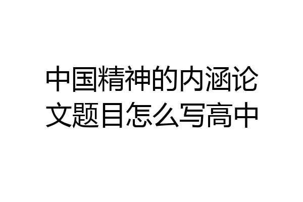 中国精神的内涵论文题目怎么写高中