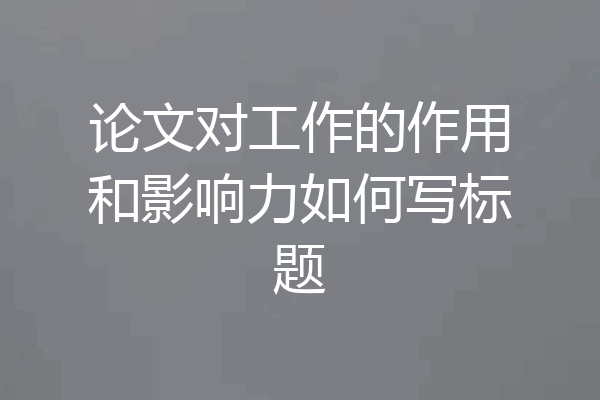 论文对工作的作用和影响力如何写标题