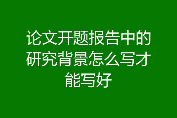 论文开题报告中的研究背景怎么写才能写好