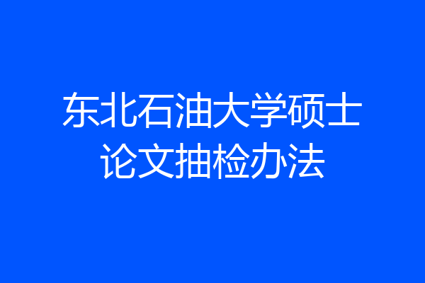 东北石油大学硕士论文抽检办法