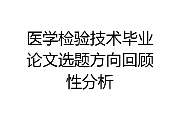 医学检验技术毕业论文选题方向回顾性分析