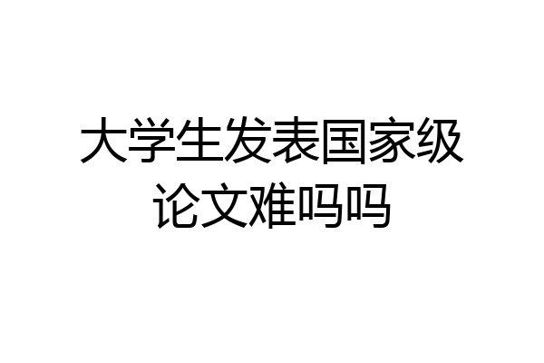 大学生发表国家级论文难吗吗