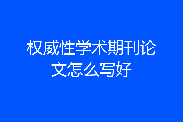 权威性学术期刊论文怎么写好