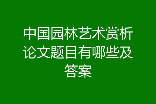 中国园林艺术赏析论文题目有哪些及答案