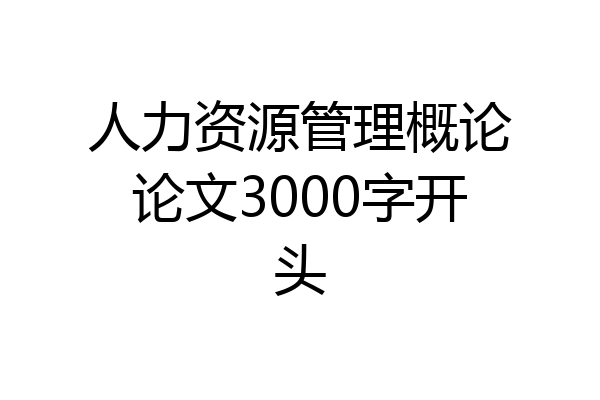 人力资源管理概论论文3000字开头