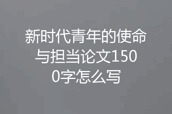 新时代青年的使命与担当论文1500字怎么写