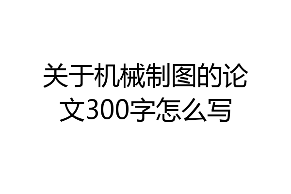 关于机械制图的论文300字怎么写