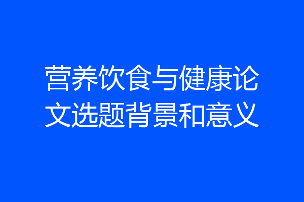 营养饮食与健康论文选题背景和意义