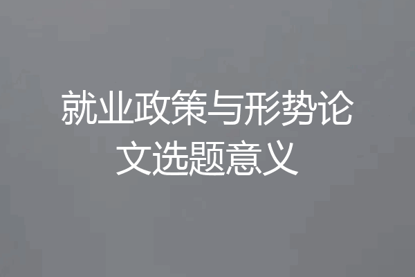 就业政策与形势论文选题意义