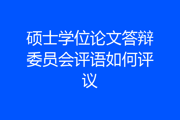 硕士学位论文答辩委员会评语如何评议
