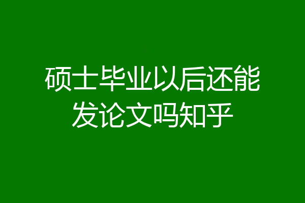 硕士毕业以后还能发论文吗知乎