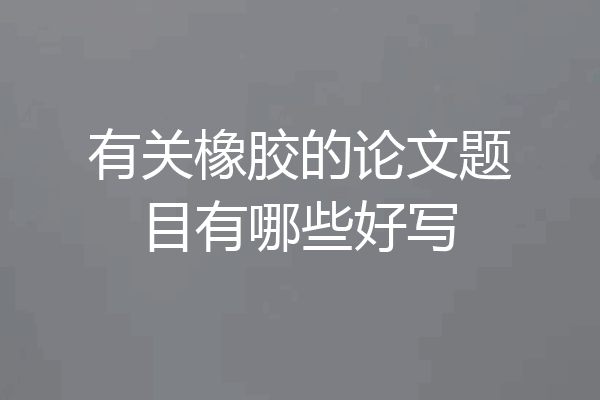 有关橡胶的论文题目有哪些好写
