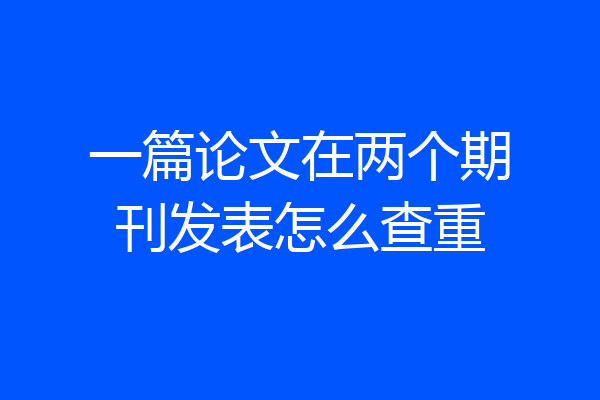 一篇论文在两个期刊发表怎么查重