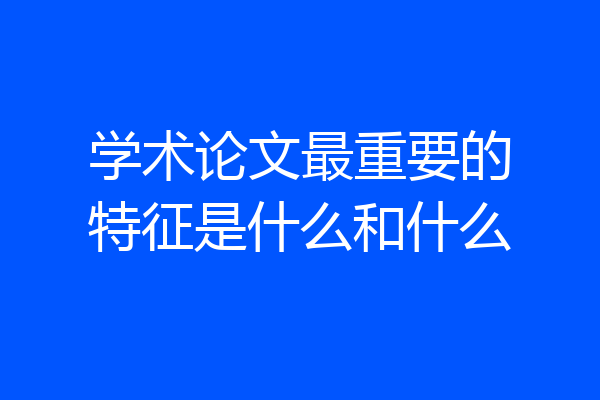 学术论文最重要的特征是什么和什么