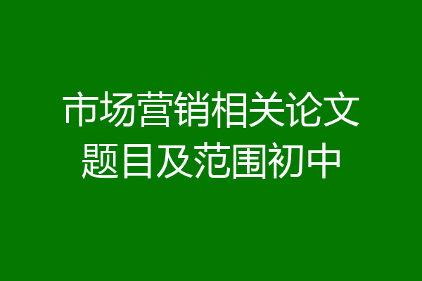 市场营销相关论文题目及范围初中