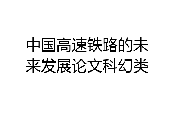 中国高速铁路的未来发展论文科幻类