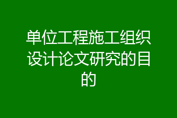 单位工程施工组织设计论文研究的目的