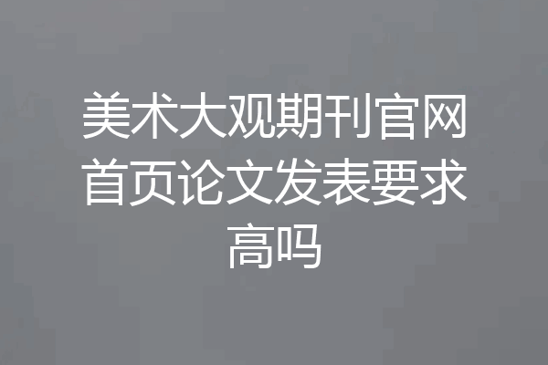 美术大观期刊官网首页论文发表要求高吗