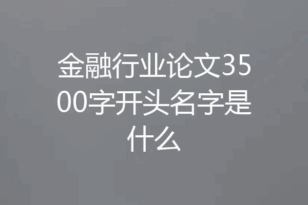 金融行业论文3500字开头名字是什么