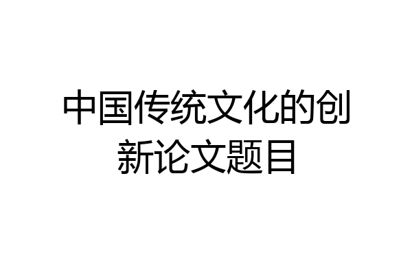 中国传统文化的创新论文题目