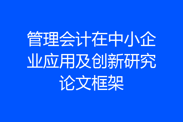 管理会计在中小企业应用及创新研究论文框架