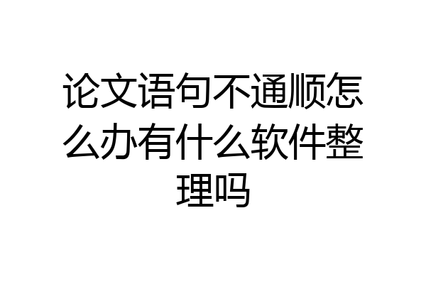 论文语句不通顺怎么办有什么软件整理吗