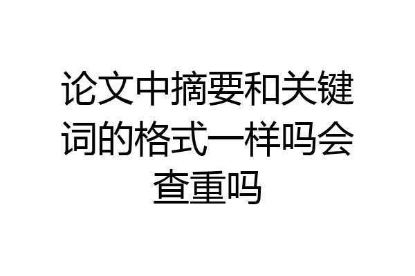 论文中摘要和关键词的格式一样吗会查重吗