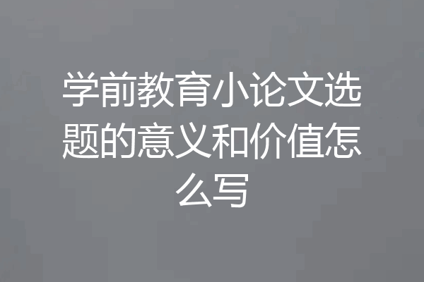 学前教育小论文选题的意义和价值怎么写